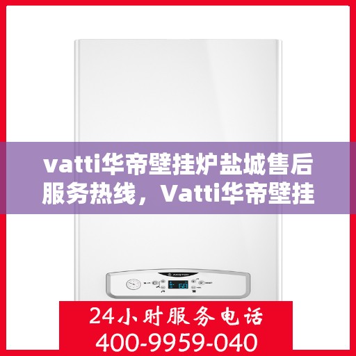 vatti华帝壁挂炉盐城售后服务热线，Vatti华帝壁挂炉盐城售后服务热线，专业快速解决您的壁挂炉问题
