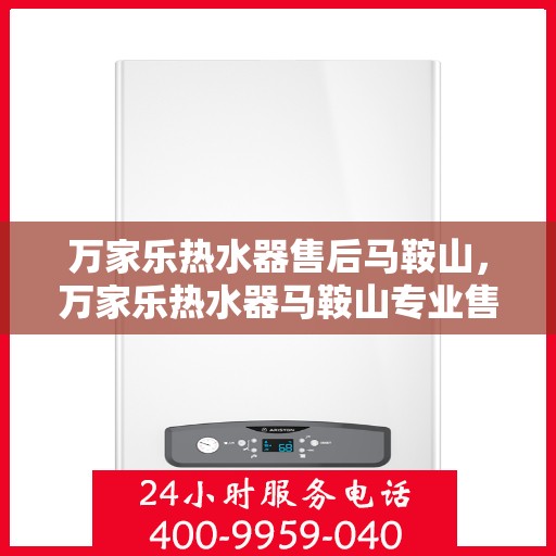 万家乐热水器售后马鞍山，万家乐热水器马鞍山专业售后服务支持