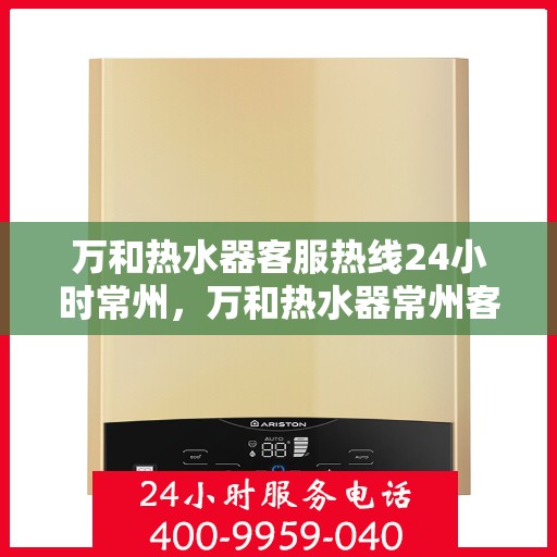 万和热水器客服热线24小时常州，万和热水器常州客服热线全天候服务支持