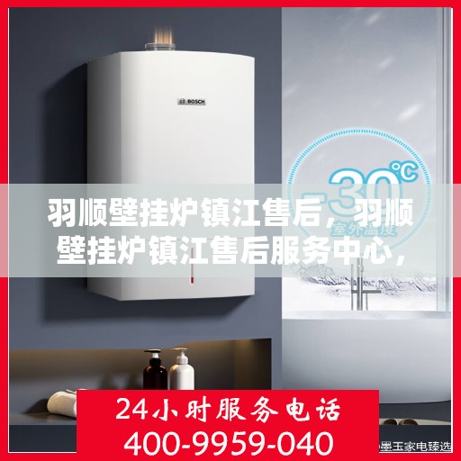 羽顺壁挂炉镇江售后，羽顺壁挂炉镇江售后服务中心，专业维修与贴心服务