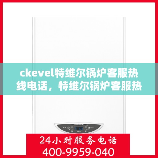 ckevel特维尔锅炉客服热线电话，特维尔锅炉客服热线电话，专业支持与解决方案的对接窗口