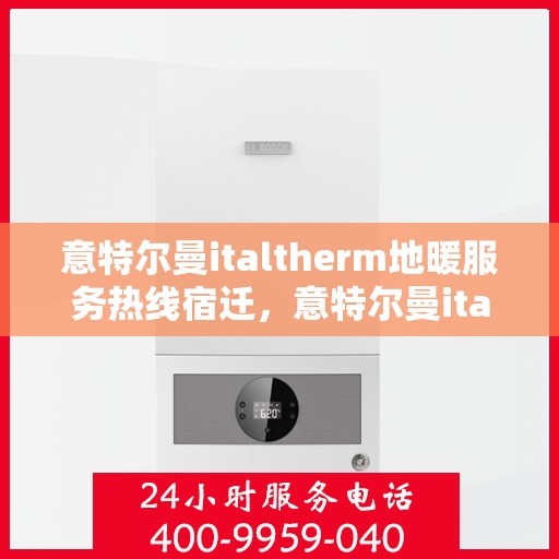意特尔曼italtherm地暖服务热线宿迁，意特尔曼italtherm地暖宿迁服务热线解析，专业品质与贴心服务的完美结合