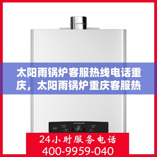太阳雨锅炉客服热线电话重庆，太阳雨锅炉重庆客服热线电话全解析
