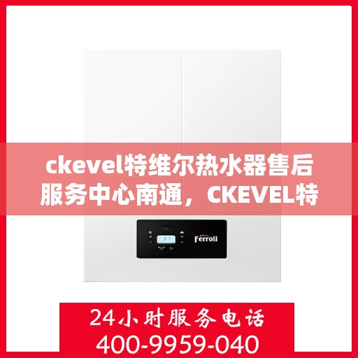 ckevel特维尔热水器售后服务中心南通，CKEVEL特维尔热水器南通售后服务中心，专业维修与贴心服务