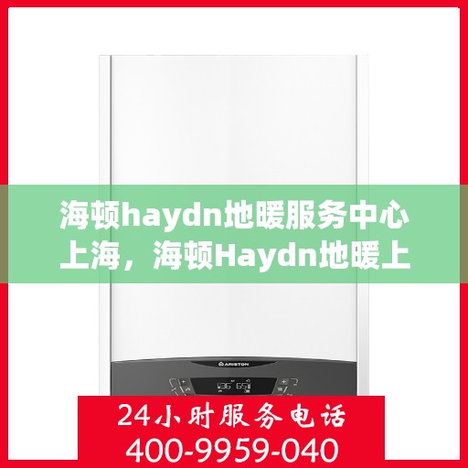 海顿haydn地暖服务中心上海，海顿Haydn地暖上海服务中心，专业品质，温暖您的生活