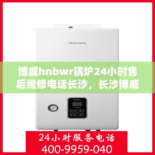 博威hnbwr锅炉24小时售后维修电话长沙，长沙博威hnbwr锅炉全天候售后维修服务热线