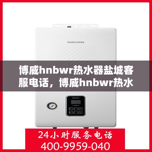 博威hnbwr热水器盐城客服电话，博威hnbwr热水器盐城客服热线查询