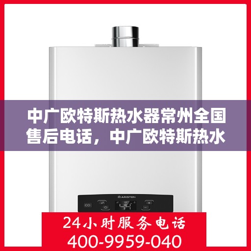 中广欧特斯热水器常州全国售后电话，中广欧特斯热水器常州售后全国服务热线及维修指南