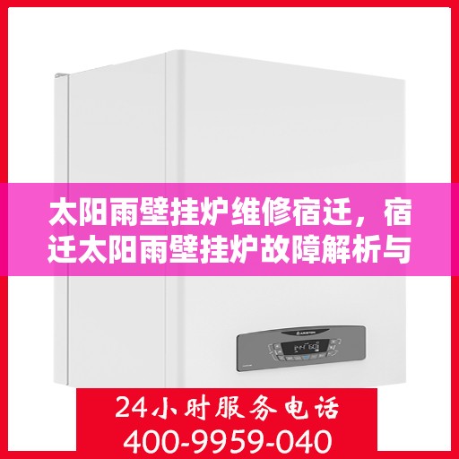 太阳雨壁挂炉维修宿迁，宿迁太阳雨壁挂炉故障解析与快速维修指南