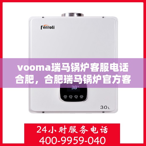 vooma瑞马锅炉客服电话合肥，合肥瑞马锅炉官方客服热线，解决您的疑问与需求