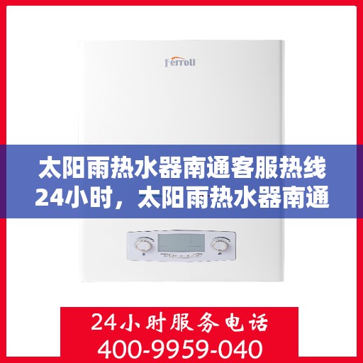 太阳雨热水器南通客服热线24小时，太阳雨热水器南通全天候客服热线，贴心服务随时在线