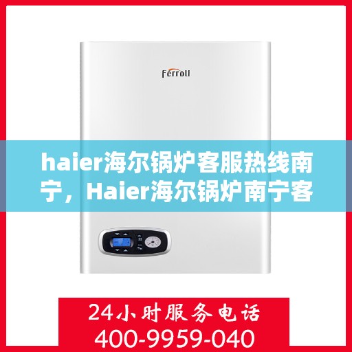 haier海尔锅炉客服热线南宁，Haier海尔锅炉南宁客服热线，专业解答，温暖您的生活