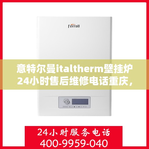 意特尔曼italtherm壁挂炉24小时售后维修电话重庆，重庆意特尔曼italtherm壁挂炉全天候售后维修服务热线