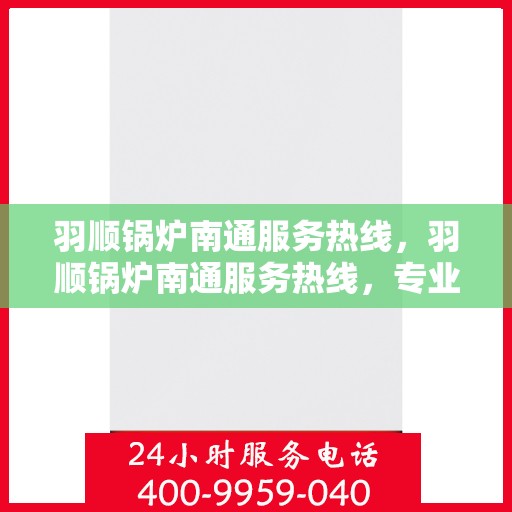 羽顺锅炉南通服务热线，羽顺锅炉南通服务热线，专业维修与保养一站式解决方案
