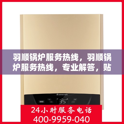 羽顺锅炉服务热线，羽顺锅炉服务热线，专业解答，贴心保障