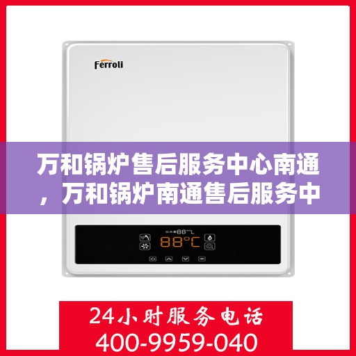 万和锅炉售后服务中心南通，万和锅炉南通售后服务中心，专业维修，贴心服务