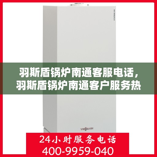 羽斯盾锅炉南通客服电话，羽斯盾锅炉南通客户服务热线