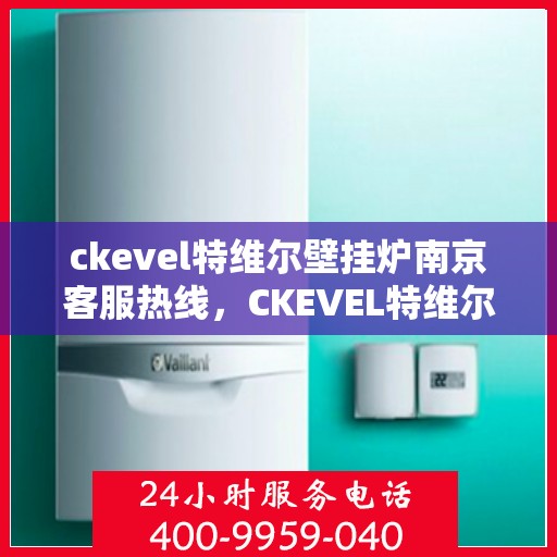 ckevel特维尔壁挂炉南京客服热线，CKEVEL特维尔壁挂炉南京客服热线全攻略