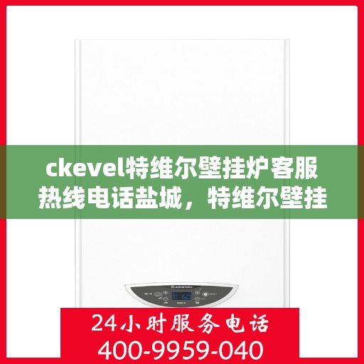 ckevel特维尔壁挂炉客服热线电话盐城，特维尔壁挂炉盐城客服热线电话全解析
