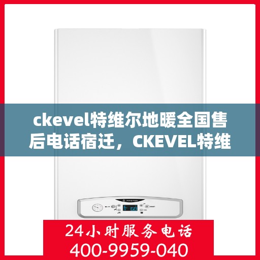 ckevel特维尔地暖全国售后电话宿迁，CKEVEL特维尔地暖全国售后热线公布，宿迁地区服务一览