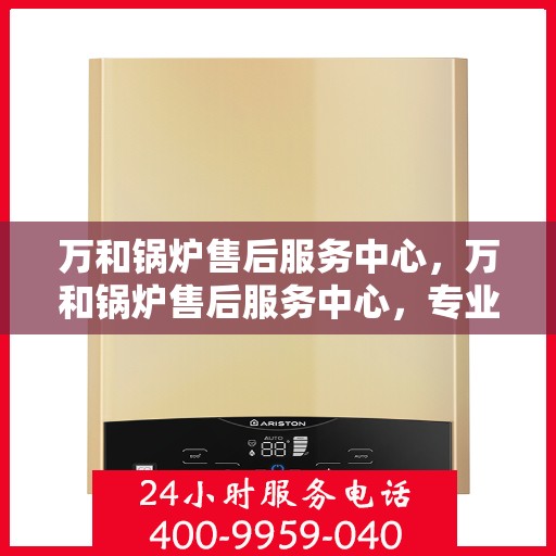 万和锅炉售后服务中心，万和锅炉售后服务中心，专业维修，贴心服务