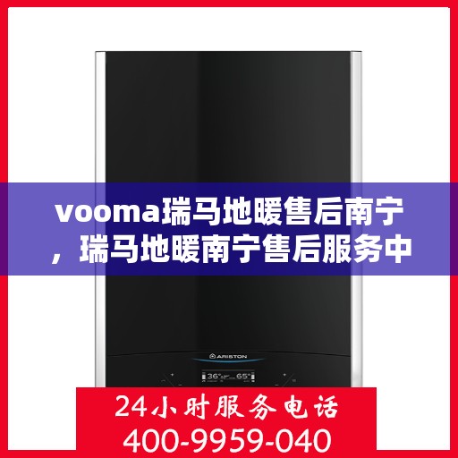 vooma瑞马地暖售后南宁，瑞马地暖南宁售后服务中心，专业品质，温暖您的生活