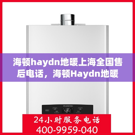 海顿haydn地暖上海全国售后电话，海顿Haydn地暖上海售后热线及全国服务网点一览