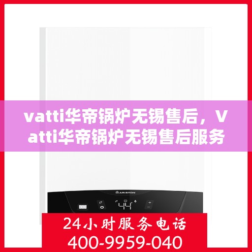 vatti华帝锅炉无锡售后，Vatti华帝锅炉无锡售后服务详解