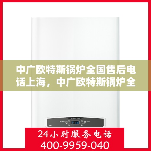 中广欧特斯锅炉全国售后电话上海，中广欧特斯锅炉全国售后电话——上海服务热线