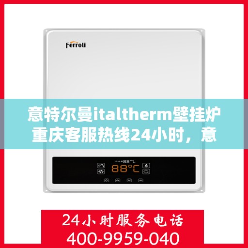 意特尔曼italtherm壁挂炉重庆客服热线24小时，意特尔曼italtherm壁挂炉重庆客服热线全天候服务，温暖您的生活