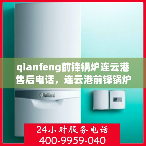 qianfeng前锋锅炉连云港售后电话，连云港前锋锅炉售后专线公布，专业维修与咨询一站式服务