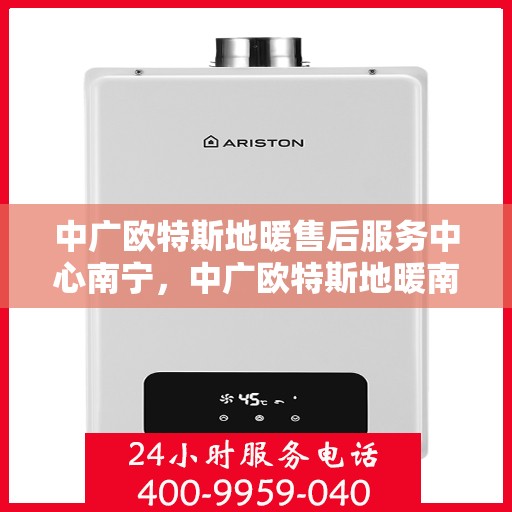 中广欧特斯地暖售后服务中心南宁，中广欧特斯地暖南宁售后服务中心，专业、高效的售后服务体验