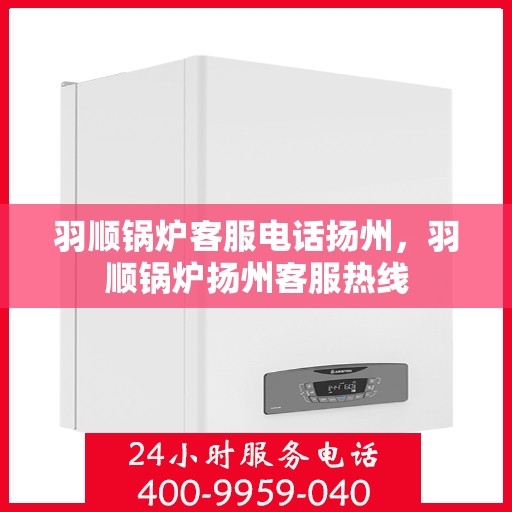 羽顺锅炉客服电话扬州，羽顺锅炉扬州客服热线
