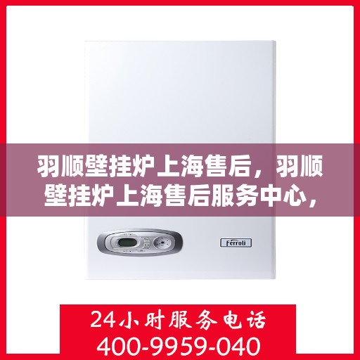 羽顺壁挂炉上海售后，羽顺壁挂炉上海售后服务中心，专业维修与优质服务