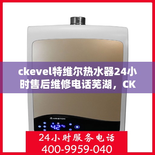 ckevel特维尔热水器24小时售后维修电话芜湖，CKEVEL特维尔热水器芜湖售后维修热线全天候服务，专业解决热水器问题