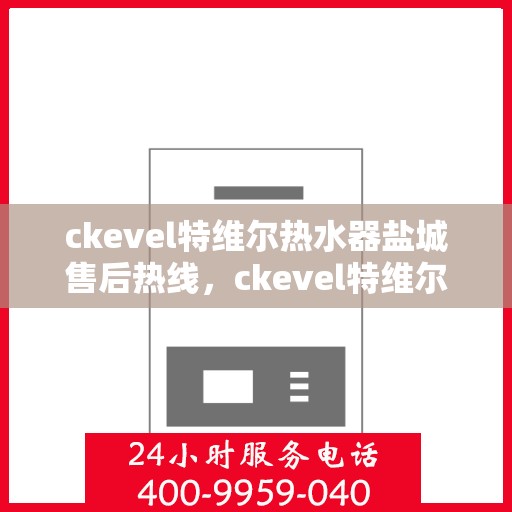 ckevel特维尔热水器盐城售后热线，ckevel特维尔热水器盐城售后服务热线，专业解决您的热水器问题