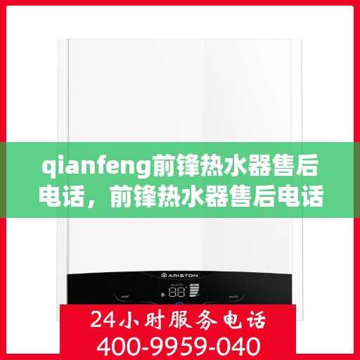 qianfeng前锋热水器售后电话，前锋热水器售后电话及维修服务指南