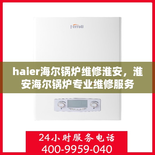 haier海尔锅炉维修淮安，淮安海尔锅炉专业维修服务