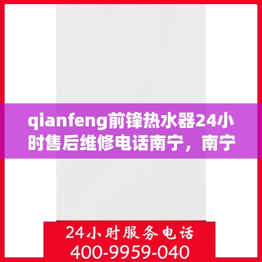 qianfeng前锋热水器24小时售后维修电话南宁，南宁前锋热水器全天候售后维修服务热线与电话指南