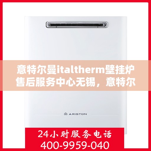 意特尔曼italtherm壁挂炉售后服务中心无锡，意特尔曼italtherm壁挂炉无锡售后服务中心，专业维修与保养一站式解决方案