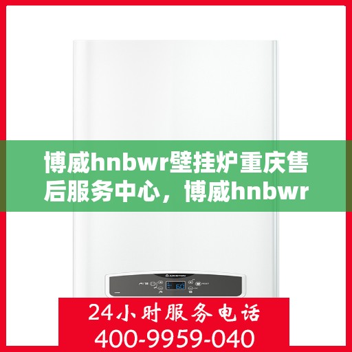 博威hnbwr壁挂炉重庆售后服务中心，博威hnbwr壁挂炉重庆售后服务中心，专业维修与贴心服务