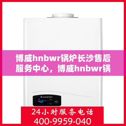 博威hnbwr锅炉长沙售后服务中心，博威hnbwr锅炉长沙售后服务中心，专业维修，贴心服务
