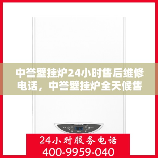 中誉壁挂炉24小时售后维修电话，中誉壁挂炉全天候售后维修服务热线，贴心关怀您的温暖生活