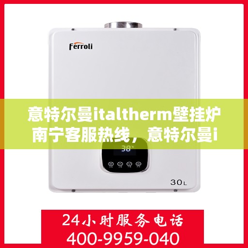 意特尔曼italtherm壁挂炉南宁客服热线，意特尔曼italtherm壁挂炉南宁客服热线，专业支持与贴心服务