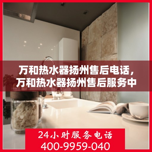 万和热水器扬州售后电话，万和热水器扬州售后服务中心联系电话
