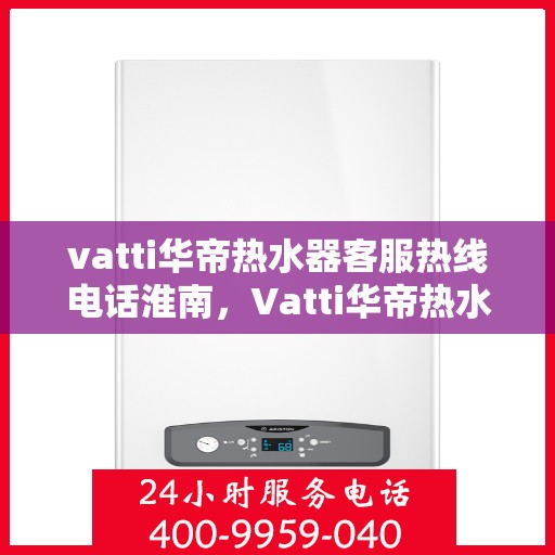 vatti华帝热水器客服热线电话淮南，Vatti华帝热水器淮南客服热线电话及售后服务指南