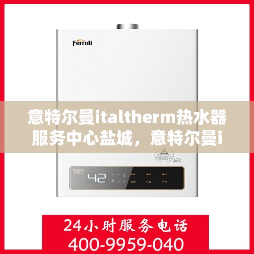 意特尔曼italtherm热水器服务中心盐城，意特尔曼italtherm热水器盐城服务中心，专业维修与保养一站式解决方案