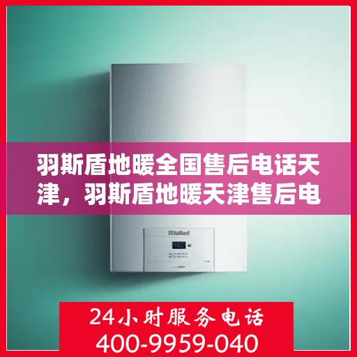 羽斯盾地暖全国售后电话天津，羽斯盾地暖天津售后电话及全国售后服务体系解析
