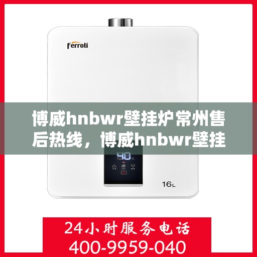 博威hnbwr壁挂炉常州售后热线，博威hnbwr壁挂炉常州售后热线，专业维修与贴心服务团队为您解答疑问！