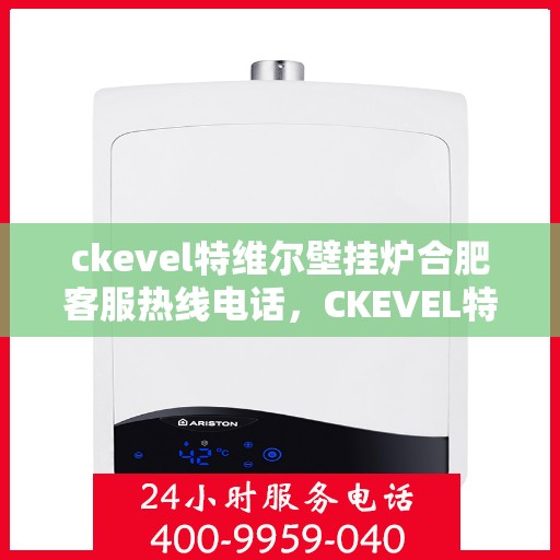 ckevel特维尔壁挂炉合肥客服热线电话，CKEVEL特维尔壁挂炉合肥客服热线电话全解析